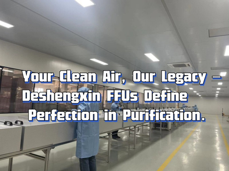 Your Clean Air, Our Legacy – Deshengxin FFUs Define Perfection in Purification..jpg